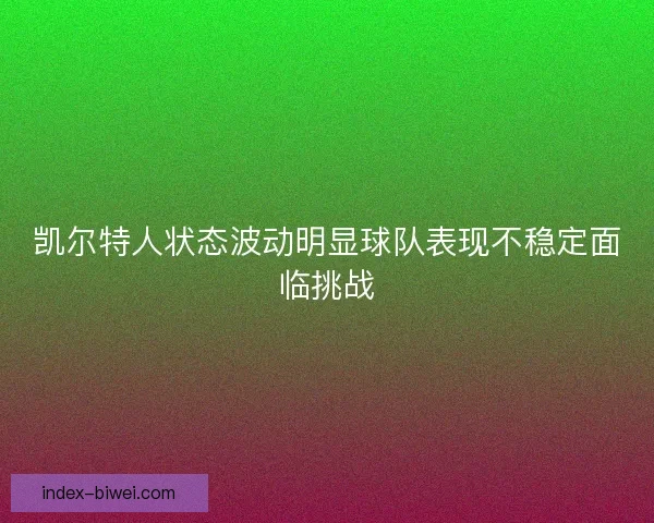 凯尔特人状态波动明显球队表现不稳定面临挑战 凯尔特人状态波动明显球队表现不稳定面临挑战