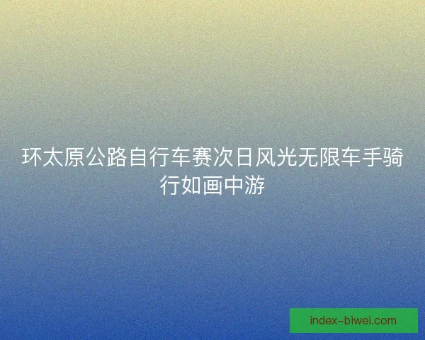 环太原公路自行车赛次日风光无限车手骑行如画中游