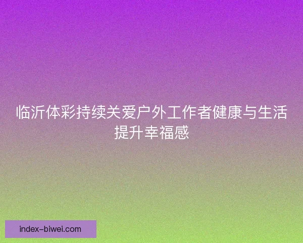 临沂体彩持续关爱户外工作者健康与生活提升幸福感