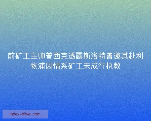 前矿工主帅普西克透露斯洛特曾邀其赴利物浦因情系矿工未成行执教