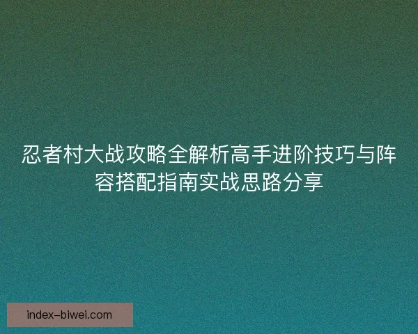 忍者村大战攻略全解析高手进阶技巧与阵容搭配指南实战思路分享