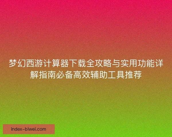 梦幻西游计算器下载全攻略与实用功能详解指南必备高效辅助工具推荐