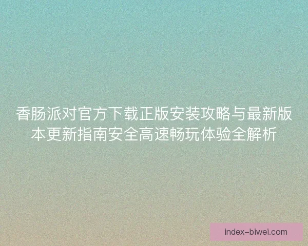 香肠派对官方下载正版安装攻略与最新版本更新指南安全高速畅玩体验全解析
