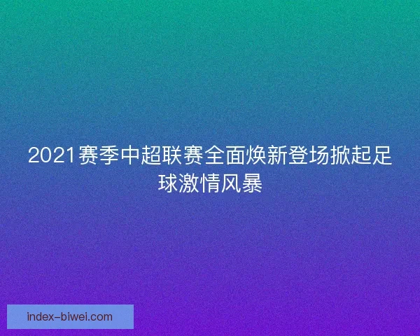 2021赛季中超联赛全面焕新登场掀起足球激情风暴 2021赛季中超联赛全面焕新登场掀起足球激情风暴