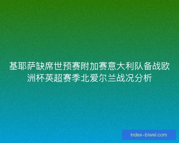 基耶萨缺席世预赛附加赛意大利队备战欧洲杯英超赛季北爱尔兰战况分析 基耶萨缺席世预赛附加赛意大利队备战欧洲杯英超赛季北爱尔兰战况分析