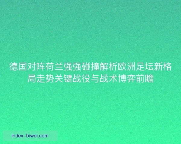 德国对阵荷兰强强碰撞解析欧洲足坛新格局走势关键战役与战术博弈前瞻 德国对阵荷兰强强碰撞解析欧洲足坛新格局走势关键战役与战术博弈前瞻