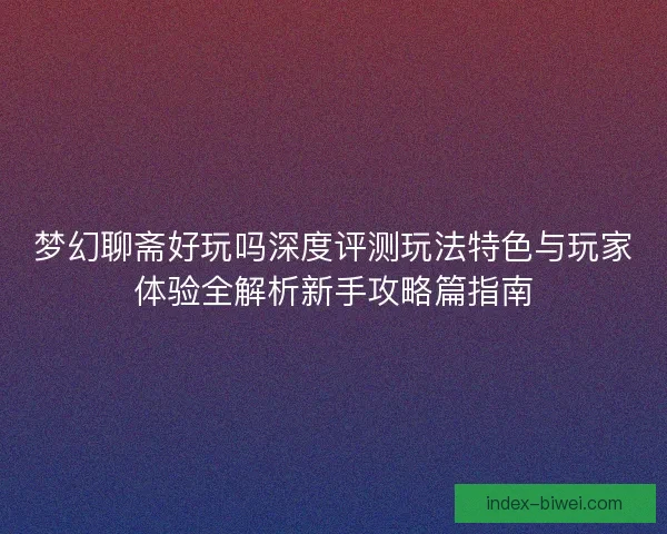 梦幻聊斋好玩吗深度评测玩法特色与玩家体验全解析新手攻略篇指南