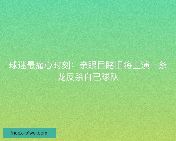 球迷最痛心时刻：亲眼目睹旧将上演一条龙反杀自己球队