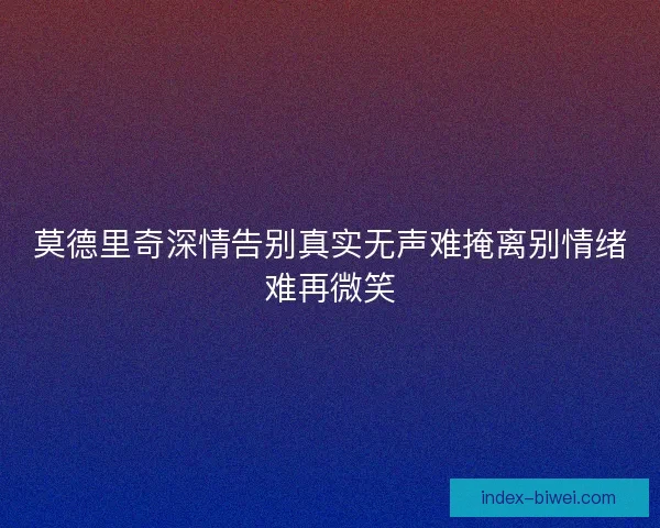 莫德里奇深情告别真实无声难掩离别情绪难再微笑