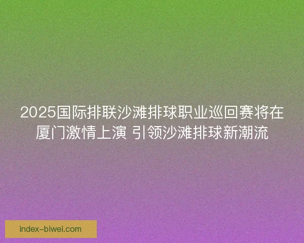2025国际排联沙滩排球职业巡回赛将在厦门激情上演 引领沙滩排球新潮流 2025国际排联沙滩排球职业巡回赛将在厦门激情上演 引领沙滩排球新潮流