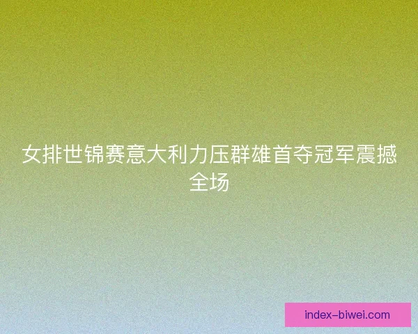 女排世锦赛意大利力压群雄首夺冠军震撼全场