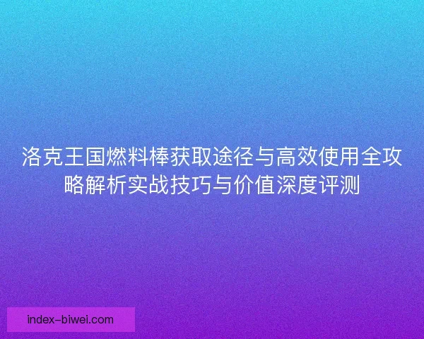 洛克王国燃料棒获取途径与高效使用全攻略解析实战技巧与价值深度评测